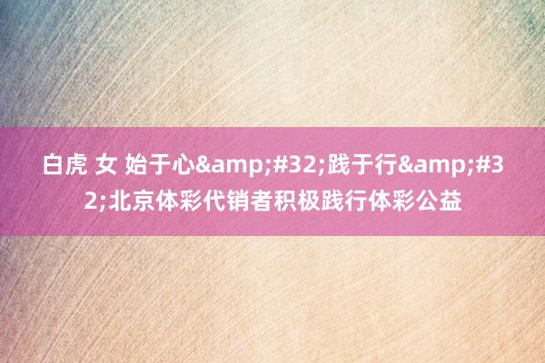 白虎 女 始于心&#32;践于行&#32;北京体彩代销者积极践行体彩公益