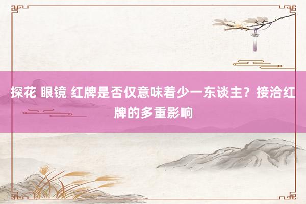 探花 眼镜 红牌是否仅意味着少一东谈主？接洽红牌的多重影响