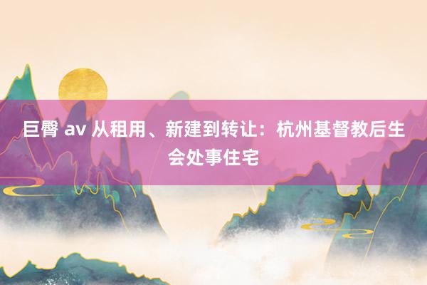 巨臀 av 从租用、新建到转让：杭州基督教后生会处事住宅