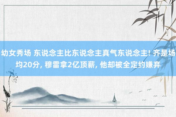 幼女秀场 东说念主比东说念主真气东说念主! 齐是场均20分， 穆雷拿2亿顶薪， 他却被全定约嫌弃
