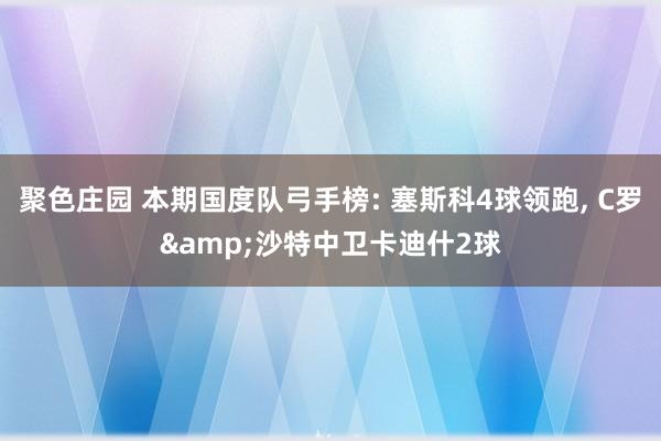 聚色庄园 本期国度队弓手榜: 塞斯科4球领跑, C罗&沙特中卫卡迪什2球