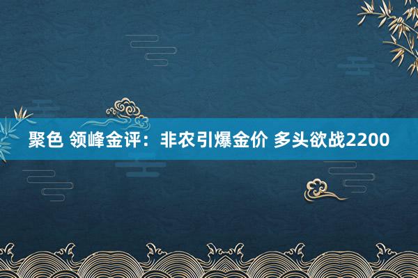聚色 领峰金评：非农引爆金价 多头欲战2200
