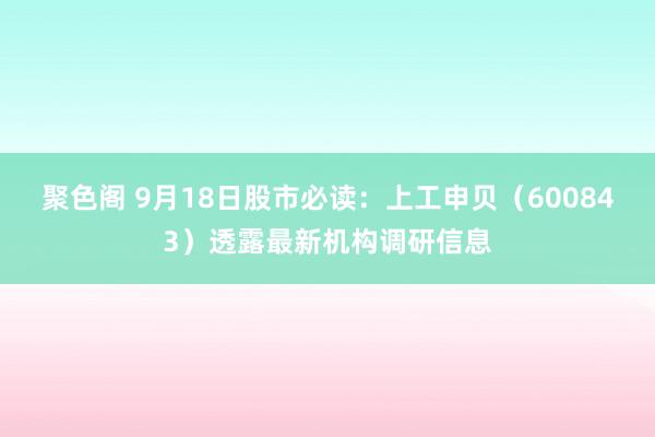 聚色阁 9月18日股市必读：上工申贝（600843）透露最新机构调研信息