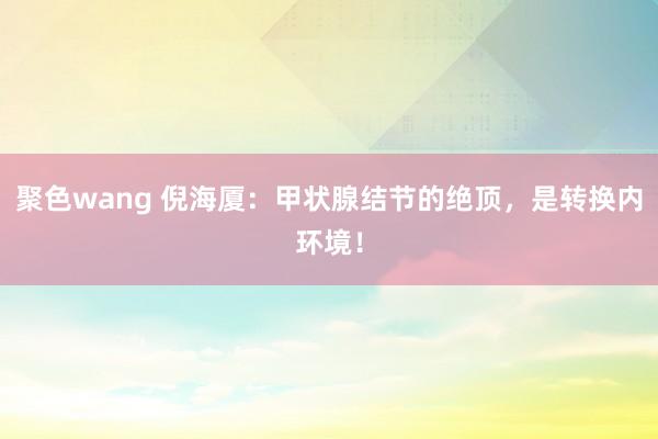 聚色wang 倪海厦:甲状腺结节的绝顶,是转换内环境!