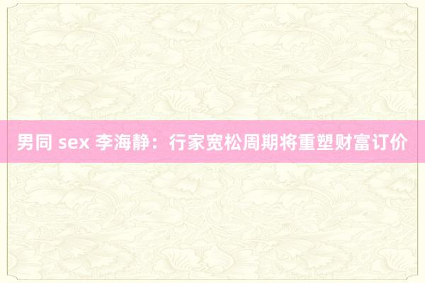 男同 sex 李海静：行家宽松周期将重塑财富订价