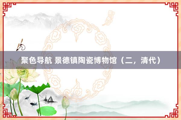 聚色导航 景德镇陶瓷博物馆(二,清代)