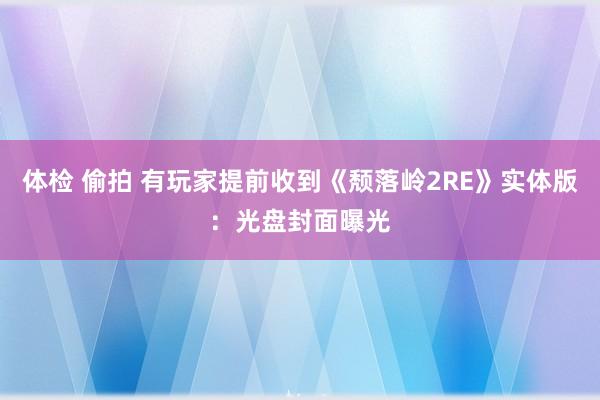 体检 偷拍 有玩家提前收到《颓落岭2RE》实体版：光盘封面曝光
