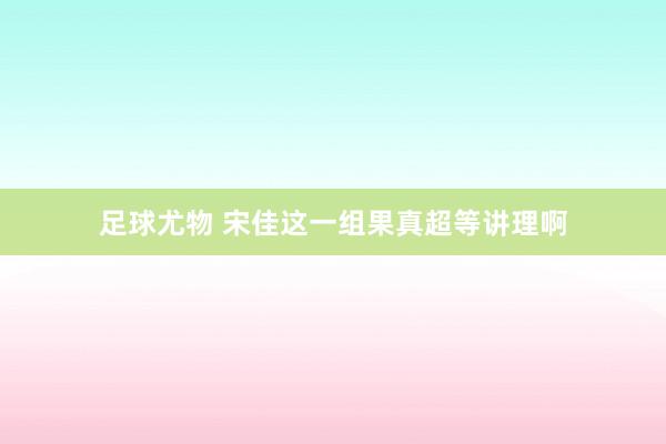足球尤物 宋佳这一组果真超等讲理啊