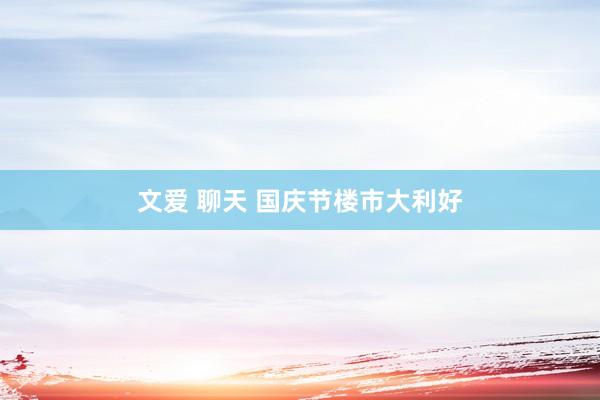 文爱 聊天 国庆节楼市大利好