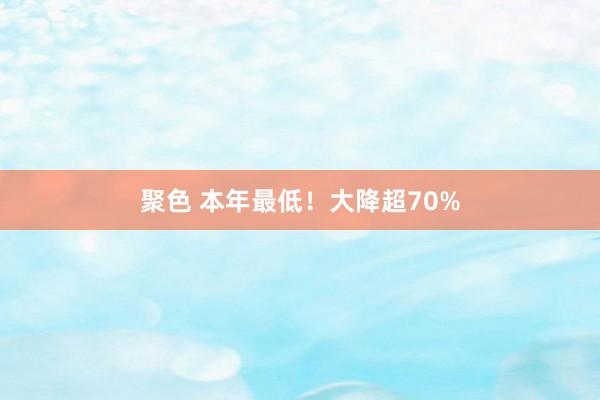 聚色 本年最低！大降超70%