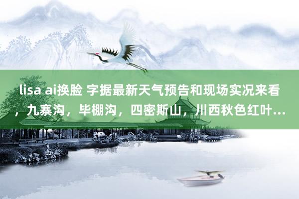 lisa ai换脸 字据最新天气预告和现场实况来看,九寨沟,毕棚沟,四密斯山,川西秋色红叶...