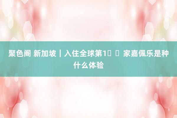 聚色阁 新加坡|入住全球第1️⃣家嘉佩乐是种什么体验