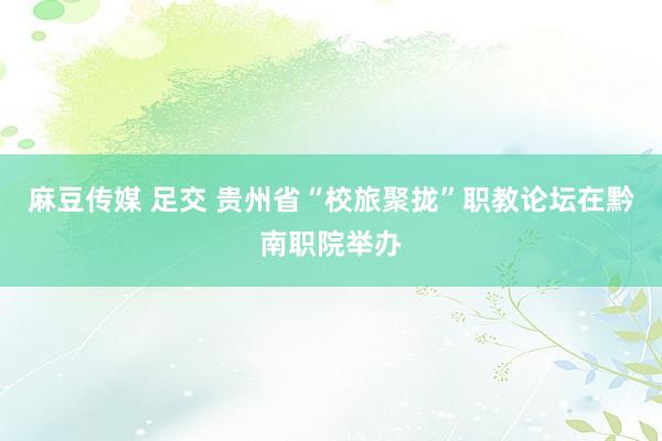 麻豆传媒 足交 贵州省“校旅聚拢”职教论坛在黔南职院举办