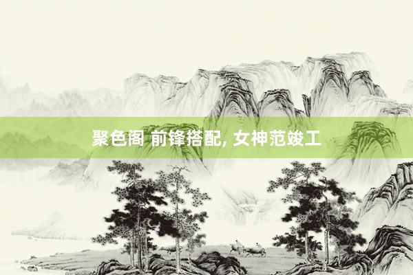 聚色阁 前锋搭配， 女神范竣工