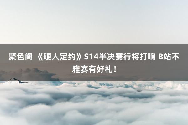 聚色阁 《硬人定约》S14半决赛行将打响 B站不雅赛有好礼!