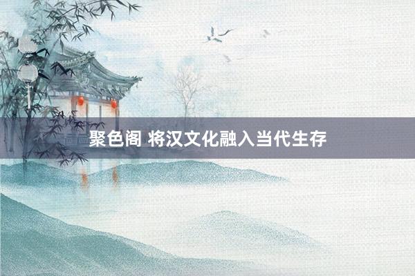 聚色阁 将汉文化融入当代生存