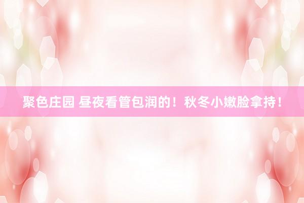 聚色庄园 昼夜看管包润的!秋冬小嫩脸拿持!