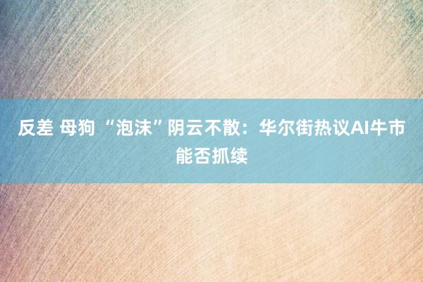反差 母狗 “泡沫”阴云不散：华尔街热议AI牛市能否抓续