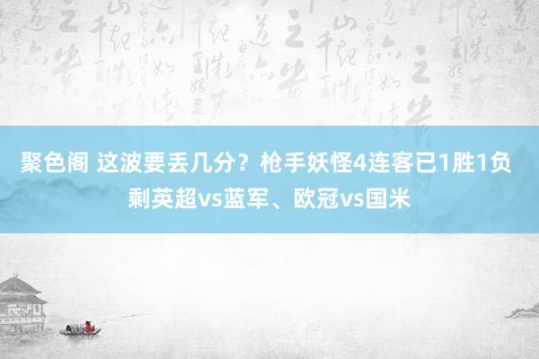 聚色阁 这波要丢几分？枪手妖怪4连客已1胜1负 剩英超vs蓝军、欧冠vs国米