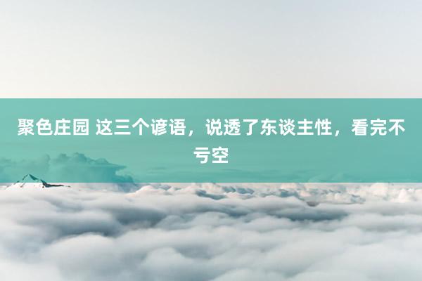 聚色庄园 这三个谚语，说透了东谈主性，看完不亏空