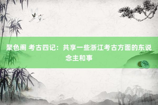 聚色阁 考古四记:共享一些浙江考古方面的东说念主和事