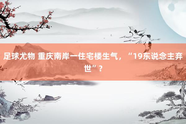 足球尤物 重庆南岸一住宅楼生气,“19东说念主弃世”?