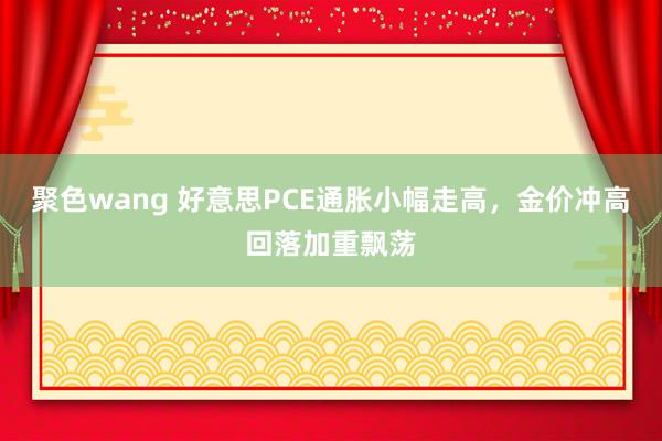 聚色wang 好意思PCE通胀小幅走高，金价冲高回落加重飘荡