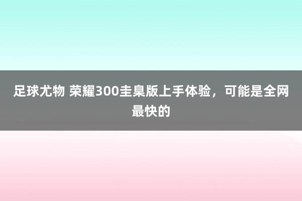 足球尤物 荣耀300圭臬版上手体验,可能是全网最快的