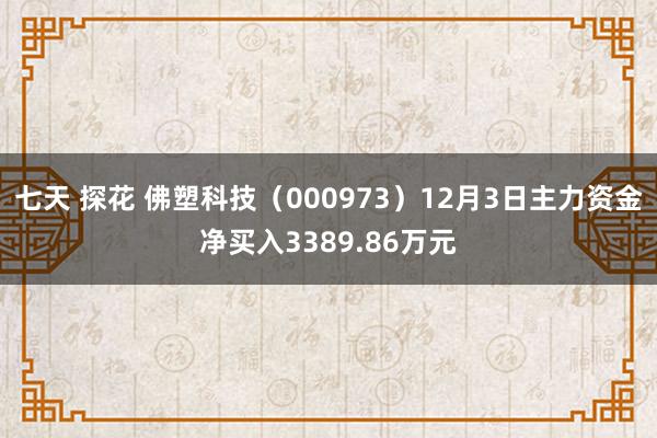 七天 探花 佛塑科技（000973）12月3日主力资金净买入3389.86万元
