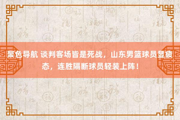 聚色导航 谈判客场皆是死战，山东男篮球员显疲态，连胜隔断球员轻装上阵！
