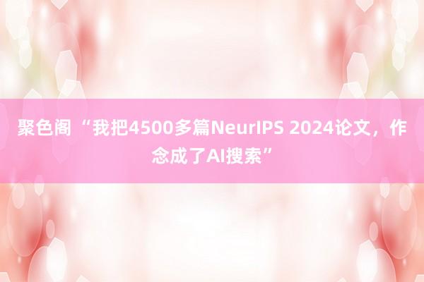 聚色阁 “我把4500多篇NeurIPS 2024论文，作念成了AI搜索”