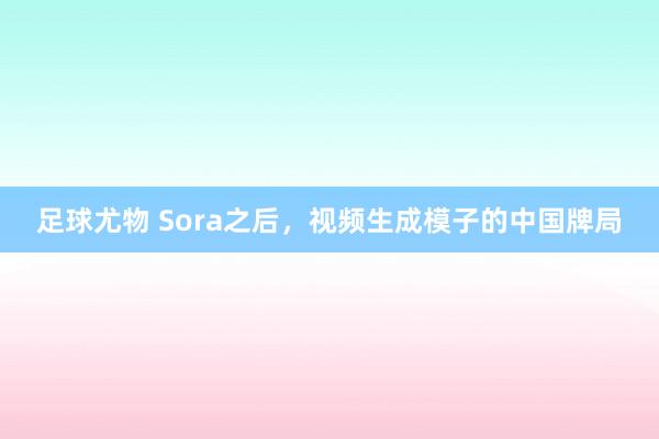 足球尤物 Sora之后，视频生成模子的中国牌局