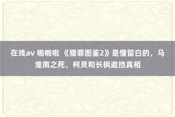 在线av 啪啪啦 《猎罪图鉴2》是懂留白的，马淮南之死，柯灵和长枫遮挡真相