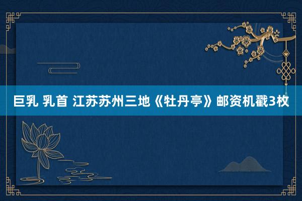 巨乳 乳首 江苏苏州三地《牡丹亭》邮资机戳3枚