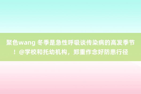 聚色wang 冬季是急性呼吸谈传染病的高发季节！@学校和托幼机构，郑重作念好防患行径