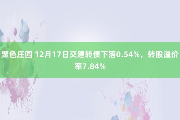 聚色庄园 12月17日交建转债下落0.54%，转股溢价率7.84%