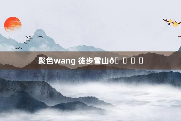 聚色wang 徒步雪山🏔️