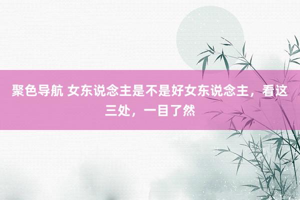 聚色导航 女东说念主是不是好女东说念主，看这三处，一目了然