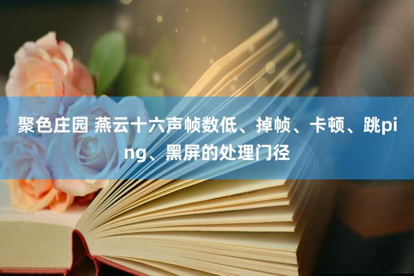 聚色庄园 燕云十六声帧数低、掉帧、卡顿、跳ping、黑屏的处理门径