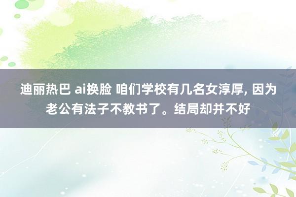 迪丽热巴 ai换脸 咱们学校有几名女淳厚， 因为老公有法子不教书了。结局却并不好