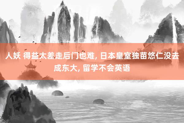 人妖 得益太差走后门也难， 日本皇室独苗悠仁没去成东大， 留学不会英语