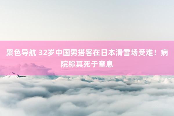 聚色导航 32岁中国男搭客在日本滑雪场受难！病院称其死于窒息