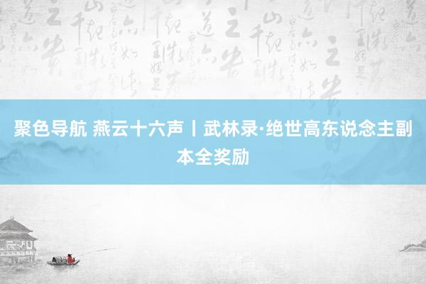 聚色导航 燕云十六声丨武林录·绝世高东说念主副本全奖励
