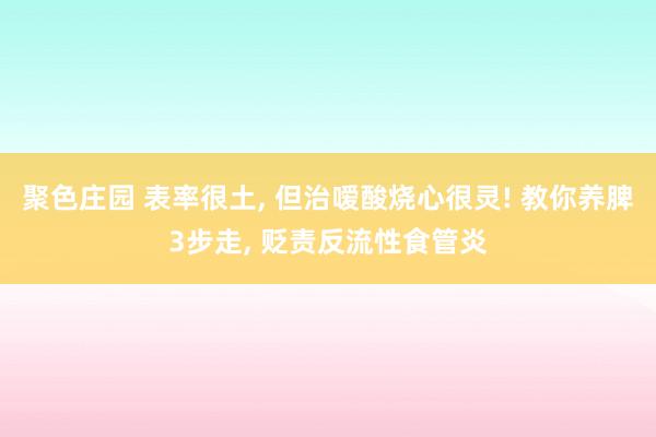 聚色庄园 表率很土， 但治嗳酸烧心很灵! 教你养脾3步走， 贬责反流性食管炎