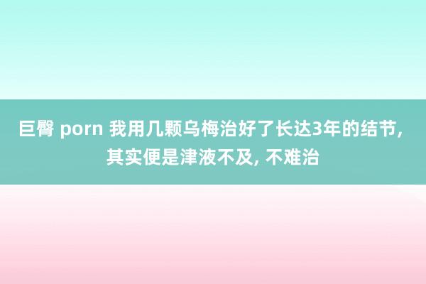 巨臀 porn 我用几颗乌梅治好了长达3年的结节， 其实便是津液不及， 不难治