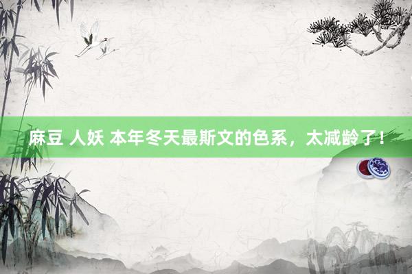 麻豆 人妖 本年冬天最斯文的色系，太减龄了！