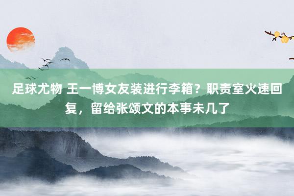 足球尤物 王一博女友装进行李箱？职责室火速回复，留给张颂文的本事未几了