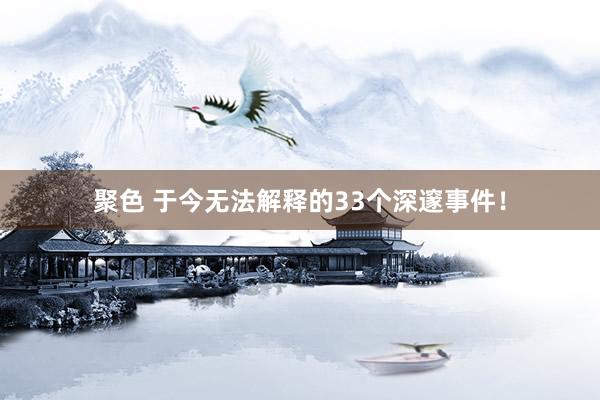 聚色 于今无法解释的33个深邃事件！