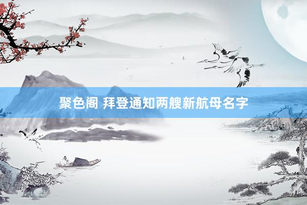 聚色阁 拜登通知两艘新航母名字