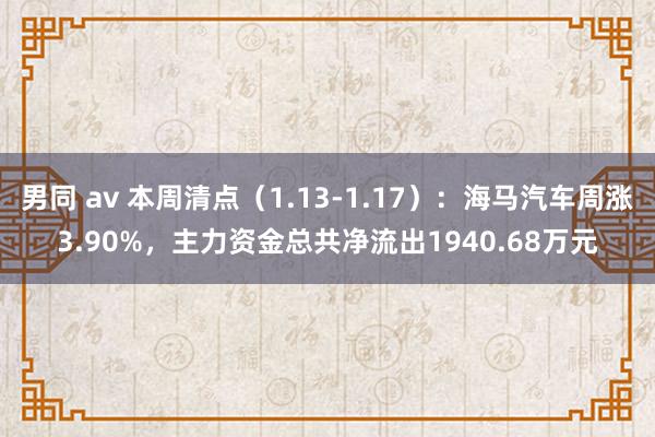 男同 av 本周清点（1.13-1.17）：海马汽车周涨3.90%，主力资金总共净流出1940.68万元